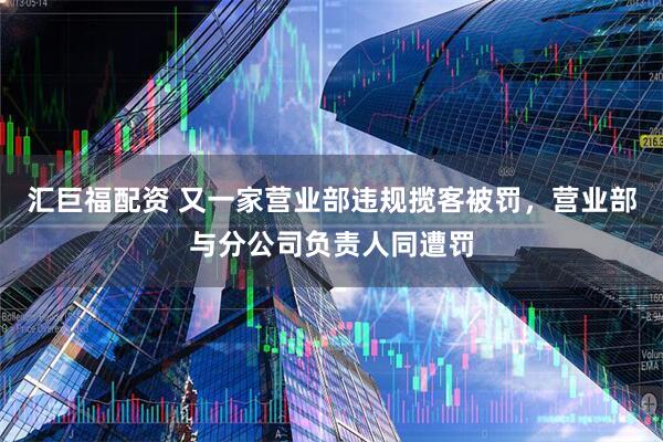 汇巨福配资 又一家营业部违规揽客被罚，营业部与分公司负责人同遭罚