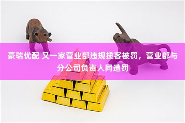 豪瑞优配 又一家营业部违规揽客被罚，营业部与分公司负责人同遭罚