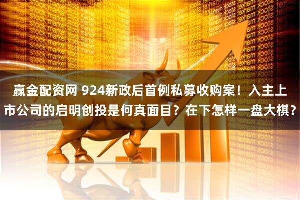 赢金配资网 924新政后首例私募收购案！入主上市公司的启明创投是何真面目？在下怎样一盘大棋？