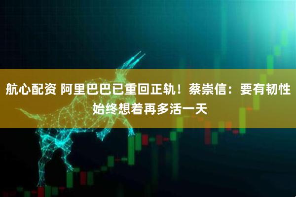 航心配资 阿里巴巴已重回正轨！蔡崇信：要有韧性 始终想着再多活一天