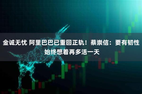 金诚无忧 阿里巴巴已重回正轨！蔡崇信：要有韧性 始终想着再多活一天
