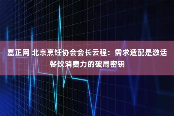 嘉正网 北京烹饪协会会长云程：需求适配是激活餐饮消费力的破局密钥