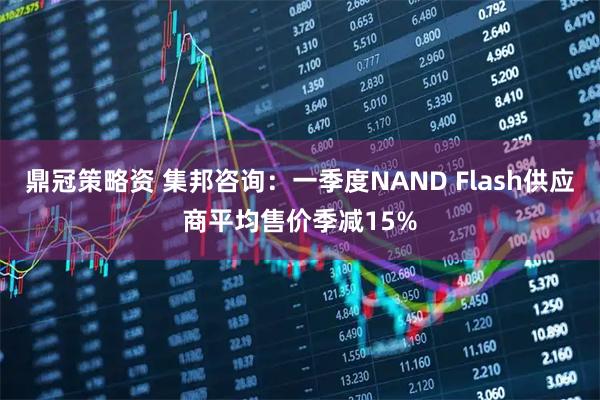 鼎冠策略资 集邦咨询：一季度NAND Flash供应商平均售价季减15%