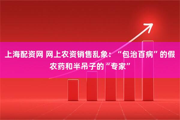 上海配资网 网上农资销售乱象：“包治百病”的假农药和半吊子的“专家”