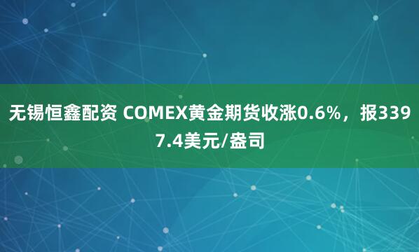 无锡恒鑫配资 COMEX黄金期货收涨0.6%，报3397.4美元/盎司