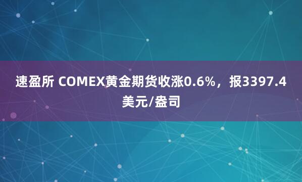 速盈所 COMEX黄金期货收涨0.6%，报3397.4美元/盎司