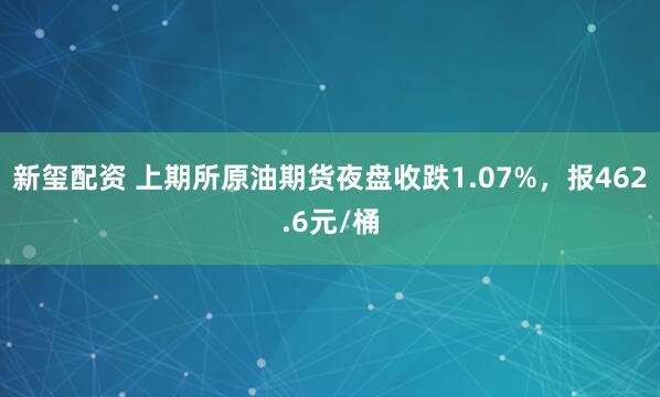 新玺配资 上期所原油期货夜盘收跌1.07%，报462.6元/桶
