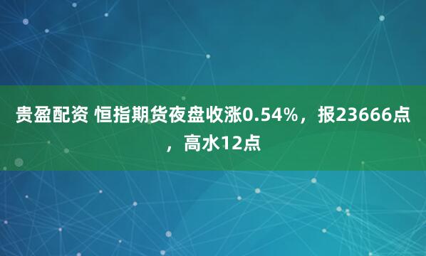 贵盈配资 恒指期货夜盘收涨0.54%，报23666点，高水12点