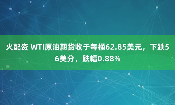 火配资 WTI原油期货收于每桶62.85美元，下跌56美分，跌幅0.88%
