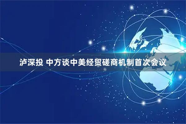 泸深投 中方谈中美经贸磋商机制首次会议