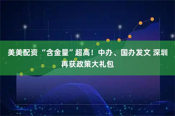 美美配资 “含金量”超高！中办、国办发文 深圳再获政策大礼包