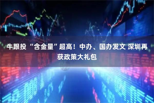 牛跟投 “含金量”超高！中办、国办发文 深圳再获政策大礼包