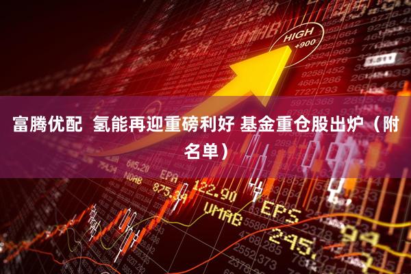 富腾优配  氢能再迎重磅利好 基金重仓股出炉（附名单）