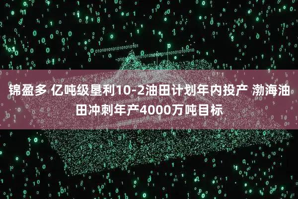 锦盈多 亿吨级垦利10-2油田计划年内投产 渤海油田冲刺年产4000万吨目标