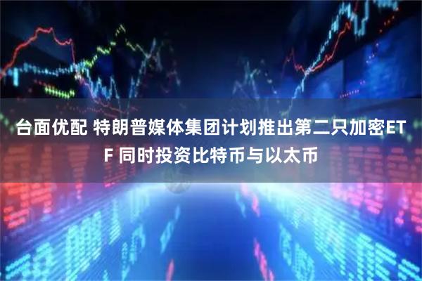 台面优配 特朗普媒体集团计划推出第二只加密ETF 同时投资比特币与以太币