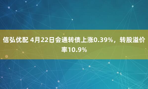 信弘优配 4月22日会通转债上涨0.39%，转股溢价率10.9%