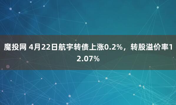魔投网 4月22日航宇转债上涨0.2%，转股溢价率12.07%
