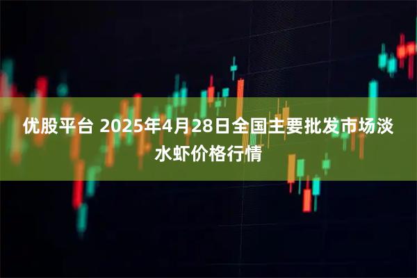 优股平台 2025年4月28日全国主要批发市场淡水虾价格行情