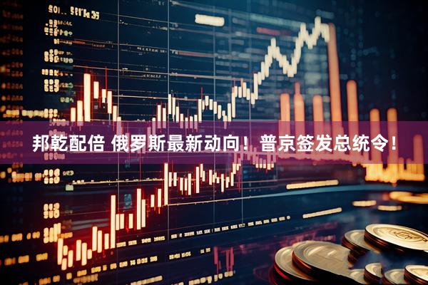 邦乾配倍 俄罗斯最新动向！普京签发总统令！