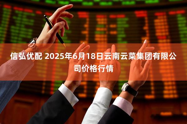 信弘优配 2025年6月18日云南云菜集团有限公司价格行情