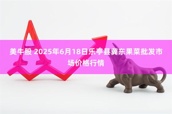 美牛股 2025年6月18日乐亭县冀东果菜批发市场价格行情