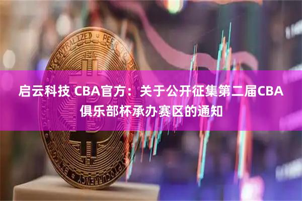 启云科技 CBA官方：关于公开征集第二届CBA俱乐部杯承办赛区的通知