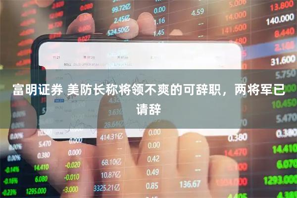 富明证券 美防长称将领不爽的可辞职，两将军已请辞