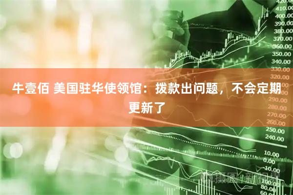 牛壹佰 美国驻华使领馆：拨款出问题，不会定期更新了