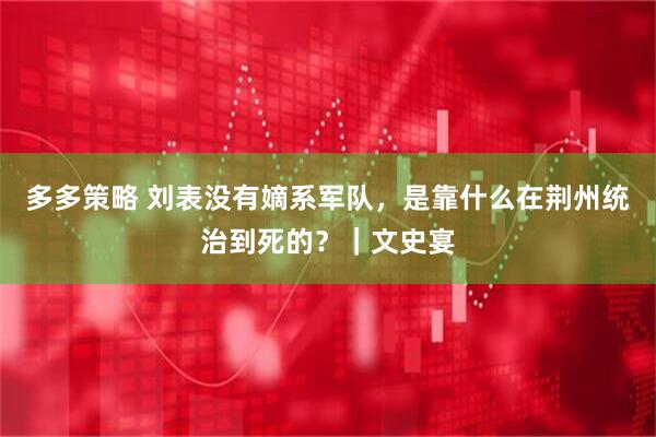 多多策略 刘表没有嫡系军队，是靠什么在荆州统治到死的？｜文史宴