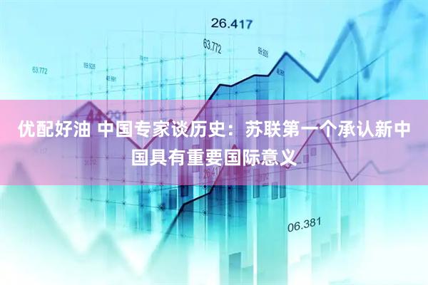 优配好油 中国专家谈历史：苏联第一个承认新中国具有重要国际意义