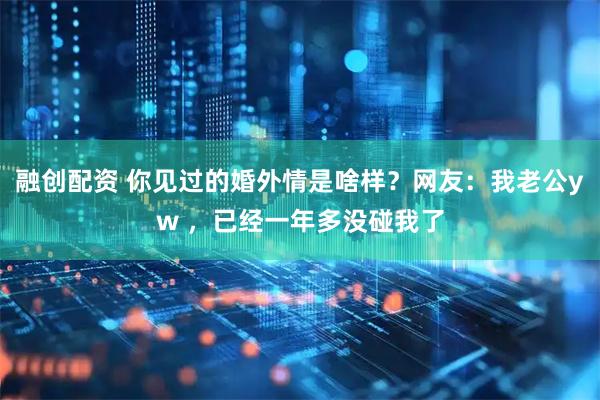 融创配资 你见过的婚外情是啥样？网友：我老公yw ，已经一年多没碰我了