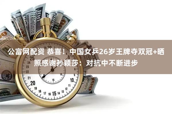 公富网配资 恭喜！中国女乒26岁王牌夺双冠+晒照感谢孙颖莎：对抗中不断进步