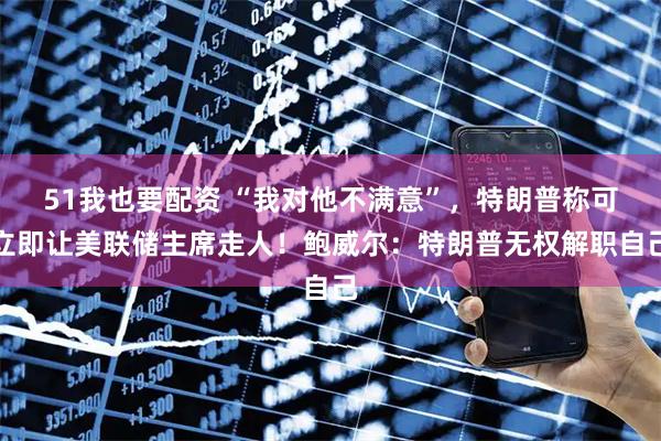 51我也要配资 “我对他不满意”，特朗普称可立即让美联储主席走人！鲍威尔：特朗普无权解职自己