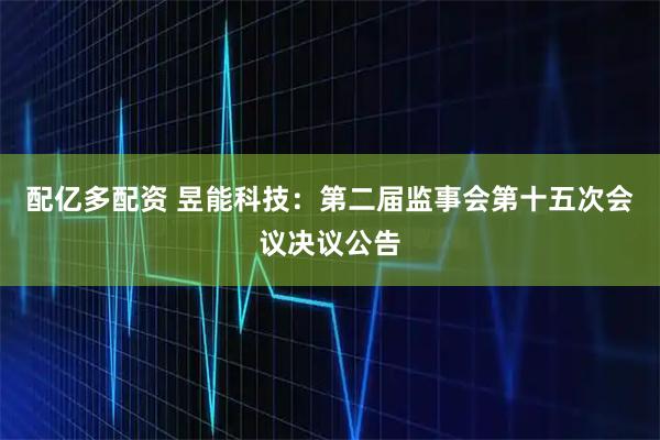 配亿多配资 昱能科技：第二届监事会第十五次会议决议公告