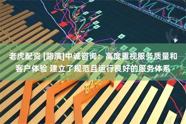 老虎配资 [路演]中诚咨询：高度重视服务质量和客户体验 建立了规范且运行良好的服务体系