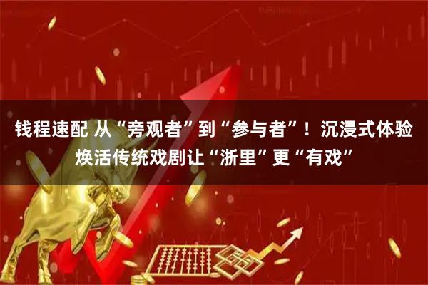钱程速配 从“旁观者”到“参与者”！沉浸式体验焕活传统戏剧让“浙里”更“有戏”