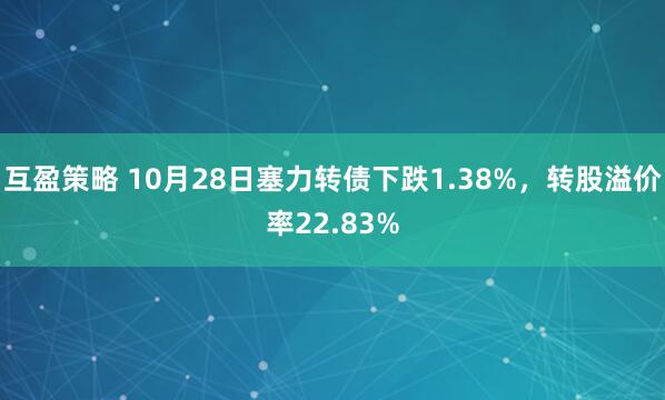 互盈策略 10月28日塞力转债下跌1.38%，转股溢价率22.83%