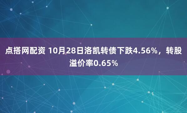 点搭网配资 10月28日洛凯转债下跌4.56%，转股溢价率0.65%