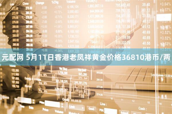 元配网 5月11日香港老凤祥黄金价格36810港币/两