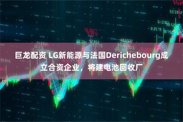巨龙配资 LG新能源与法国Derichebourg成立合资企业，将建电池回收厂