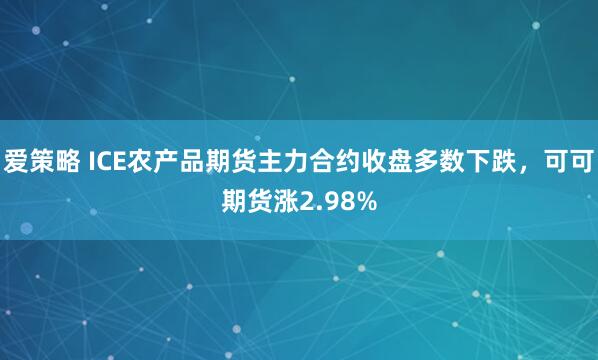 爱策略 ICE农产品期货主力合约收盘多数下跌，可可期货涨2.98%