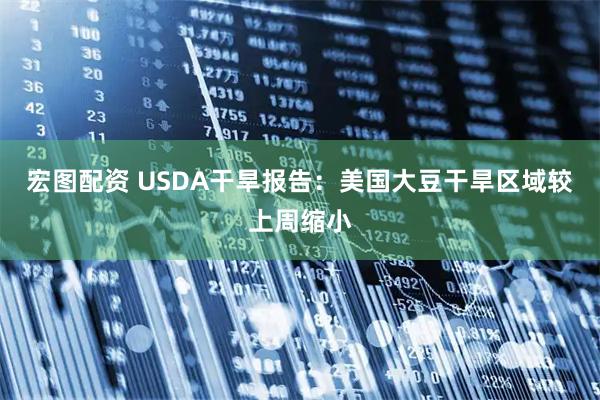 宏图配资 USDA干旱报告：美国大豆干旱区域较上周缩小