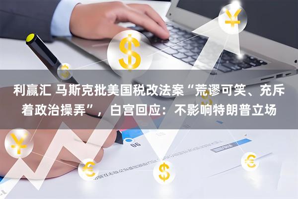 利赢汇 马斯克批美国税改法案“荒谬可笑、充斥着政治操弄”，白宫回应：不影响特朗普立场