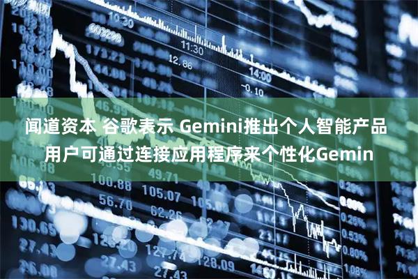 闻道资本 谷歌表示 Gemini推出个人智能产品 用户可通过连接应用程序来个性化Gemin