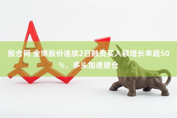 股合网 金博股份连续2日融资买入额增长率超50%，多头加速建仓