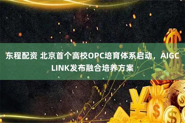 东程配资 北京首个高校OPC培育体系启动，AIGCLINK发布融合培养方案