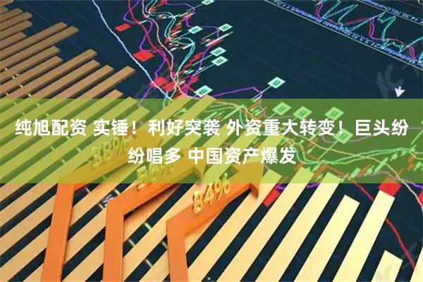 纯旭配资 实锤！利好突袭 外资重大转变！巨头纷纷唱多 中国资产爆发