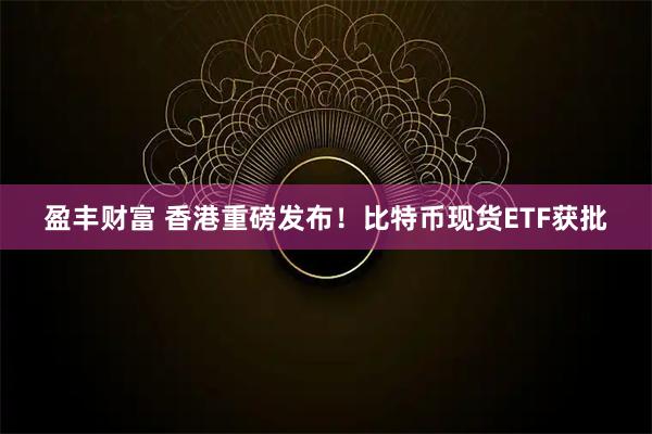盈丰财富 香港重磅发布！比特币现货ETF获批