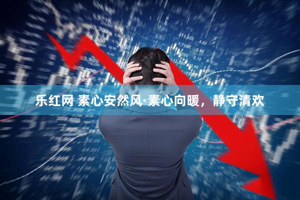 乐红网 素心安然风·素心向暖，静守清欢