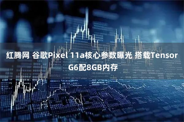 红腾网 谷歌Pixel 11a核心参数曝光 搭载Tensor G6配8GB内存